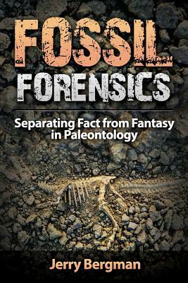 Fossil Forensics: Separating Fact from Fantasy in Paleontology by Jerry Bergman
