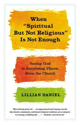 When "Spiritual But Not Religious" Is Not Enough: Seeing God in Surprising Places, Even the Church by Lillian Daniel