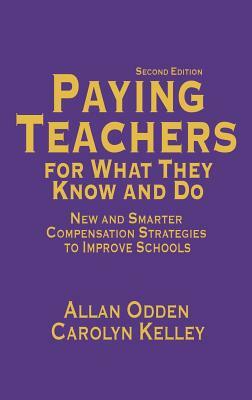 Paying Teachers for What They Know and Do: New and Smarter Compensation Strategies to Improve Schools by Carolyn J. Kelley, Allan R. Odden