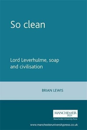 So Clean: Lord Leverhulme, Soap and Civilisation by Brian Lewis