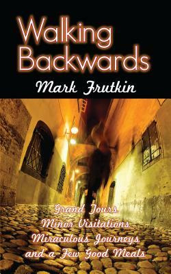 Walking Backwards: Grand Tours, Minor Visitations, Miraculous Journeys, and a Few Good Meals by Mark Frutkin