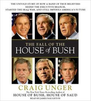 The Fall of the House of Bush: The Untold Story of How a Band of True Believers Seized the Executive Branch, Started the Iraq War, and Still Imperils America's Future by Craig Unger