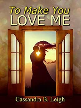 To Make You Love Me: A Variation of Pride and Prejudice by Cassandra B. Leigh