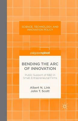Bending the Arc of Innovation: Public Support of R&d in Small, Entrepreneurial Firms by A. Link, J. Scott