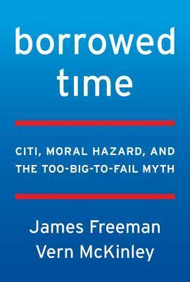 Borrowed Time: Citi, Moral Hazard, and the Too-Big-To-Fail Myth by Vern McKinley, James Freeman