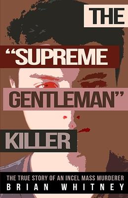 The Supreme Gentleman Killer: The True Story Of An Incel Mass Murderer by Brian Whitney