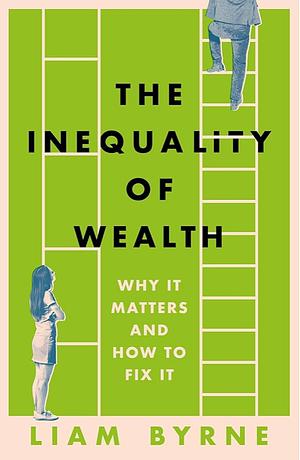 The Inequality of Wealth: Why It Matters and How to Fix It by Liam Byrne