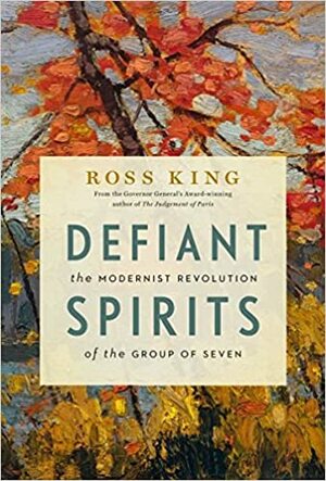 Defiant Spirits: The Modernist Revolution of the Group of Seven by Ross King