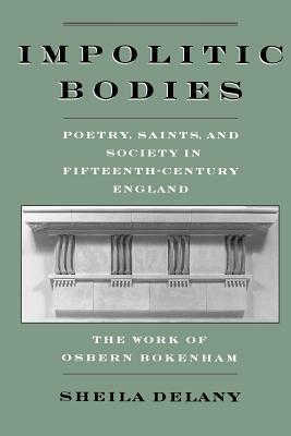 Impolitic Bodies: Poetry, Saints, and Society in Fifteenth-Century England: The Work of Osbern Bokenham by Sheila Delany