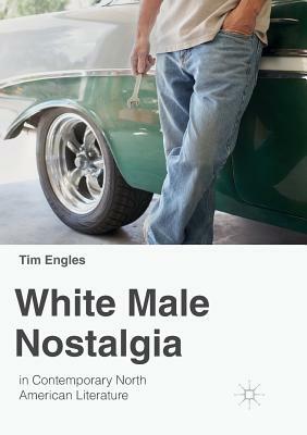 White Male Nostalgia in Contemporary North American Literature by Tim Engles