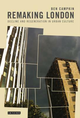 Remaking London: Decline and Regeneration in Urban Culture by Ben Campkin