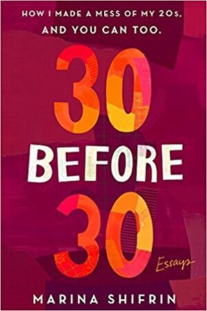 30 Before 30: How I Made a Mess of My 20s, and You Can Too: Essays by Marina Shifrin