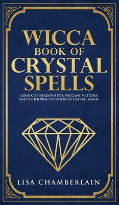 Wicca Book of Crystal Spells: A Beginner's Book of Shadows for Wiccans, Witches, and Other Practitioners of Crystal Magic by Lisa Chamberlain