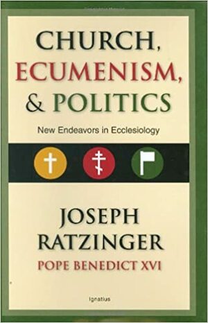 Church, Ecumenism, and Politics: New Endeavors in Ecclesiology by Pope Benedict XVI