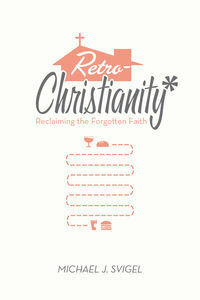 RetroChristianity: Reclaiming the Forgotten Faith by Michael J. Svigel