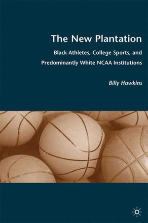 The New Plantation: Black Athletes, College Sports, and Predominantly White NCAA Institutions by Billy Hawkins