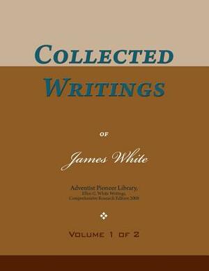 Collected Writings of James White, Vol. 1 of 2: Words of the Pioneer Adventists by James Springer White