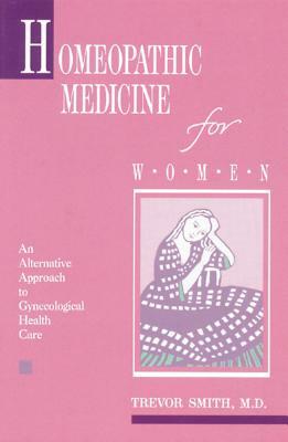 Homeopathic Medicine for Women: An Alternative Approach to Gynecological Health Care by Trevor Smith