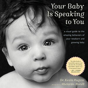 Your Baby Is Speaking to You: A Visual Guide to the Amazing Behaviors of Your Newborn and Growing Baby by Kevin Nugent