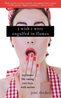 I Wish I Were Engulfed in Flames: My Insane Life Raising Two Boys with Autism by Jeni Decker