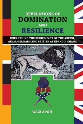 Revelations of Dominance and Resilience: Unearthing the Buried Past of The Akpini, Akan, Germans and British at Kpando, Ghana by Wazi Apoh