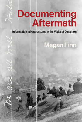Documenting Aftermath: Information Infrastructures in the Wake of Disasters by Megan Finn
