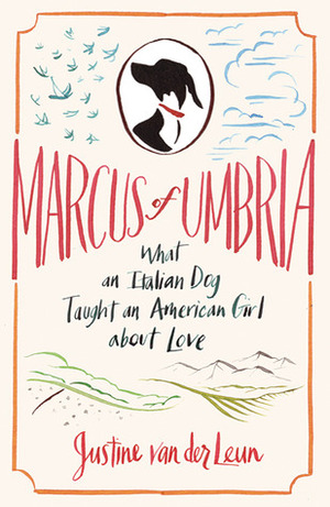 Marcus of Umbria: What an Italian Dog Taught an American Girl about Love by Justine van der Leun