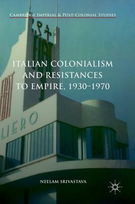 Italian Colonialism and Resistances to Empire, 1930-1970 by Neelam Srivastava