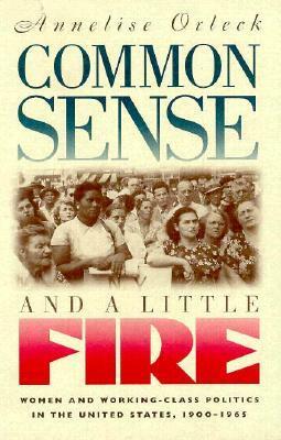 Common Sense and a Little Fire: Women and Working-Class Politics in the United States, 1900-1965 by Annelise Orleck