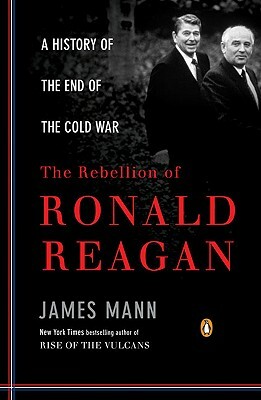 The Rebellion of Ronald Reagan: A History of the End of the Cold War by James Mann