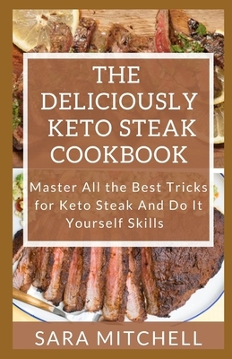 The Deliciously Keto Steak Cookbook: Master All the Best Tricks for Keto Steak And Do It Yourself Skills by Sara Mitchell