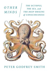 Other Minds: The Octopus, the Sea, and the Deep Origins of Consciousness by Peter Godfrey-Smith