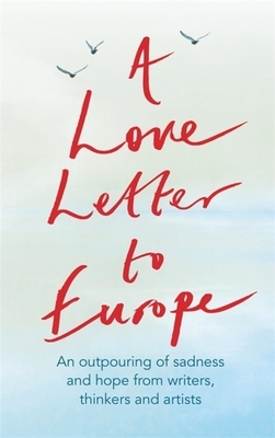 A Love Letter to Europe: An Outpouring of Sadness and Hope - Mary Beard, Shami Chakrabati, William Dalrymple, Sebastian Faulks, Neil Gaiman, Ru by Tracey Emin, Simon Callow, Melvyn Bragg