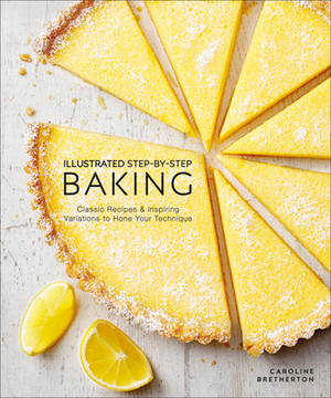 Illustrated Step-By-Step Baking: Classic and Inspiring Variations to Hone Your Techniques by Caroline Bretherton