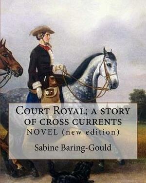 Court Royal; a story of cross currents, By: Sabine Baring-Gould: NOVEL. It explores the conflict between the English aristocracy and nineteenth centur by Sabine Baring Gould