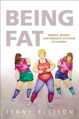 Being Fat: Women, Weight, and Feminist Activism in Canada by Jenny Ellison