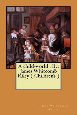 A child-world . By: James Whitcomb Riley ( Children's ) by James Whitcomb Riley