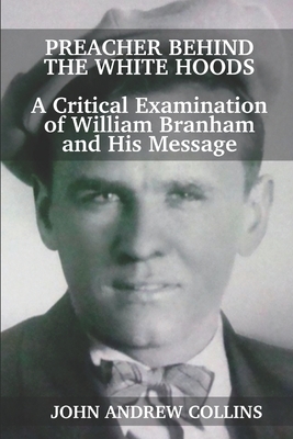 Preacher Behind the White Hoods: A Critical Examination of William Branham and His Message by John Andrew Collins