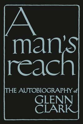 A Man's Reach: The Autobiography of Glenn Clark by Glenn Clark