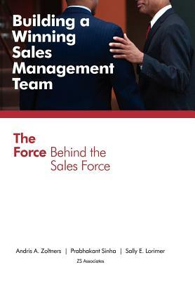 Building a Winning Sales Management Team: The Force Behind the Sales Force by Prabhakant Sinha, Andris a. Zoltners, Sally E. Lorimer