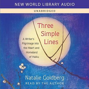 Three Simple Lines: A Writer's Pilgrimage Into the Heart and Homeland of Haiku by Natalie Goldberg