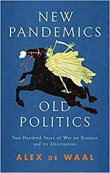 New Pandemics, Old Politics: Two Hundred Years of War on Disease and its Alternatives by Alex de Waal