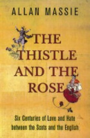 The Thistle and the Rose: Six Centuries of Love and Hate Between the Scots and the English by Allan Massie