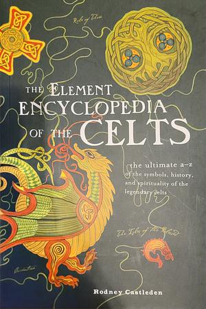 The Element Encyclopedia of the Celts: The Ultimate A-Z of the Symbols, History, and Spirituality of the Legendary Celts by Rodney Castleden