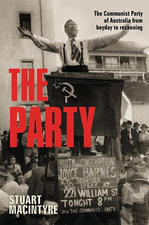 The Party: The Communist Party of Australia from heyday to reckoning by Stuart Macintyre