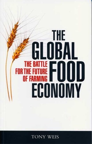 The Global Food Economy: The Battle for the Future of Farming by Tony Weis