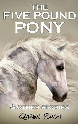 The Five Pound Pony & other stories by Karen Bush