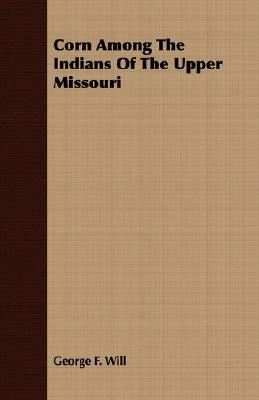 Corn Among the Indians of the Upper Missouri by George F. Will