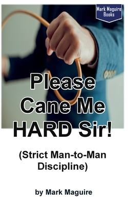 Please Cane Me HARD Sir! (Strict Man-to-Man Discipline) by Mark Maguire