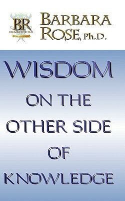 Wisdom On the Other Side Of Knowledge by Barbara Rose